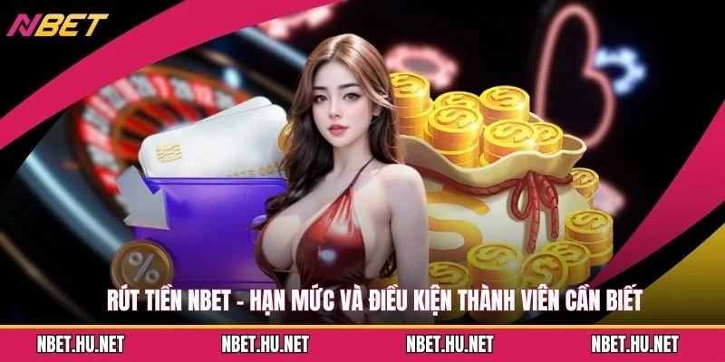 Rút Tiền NBET - Hạn Mức Và Điều Kiện Thành Viên Cần Biết