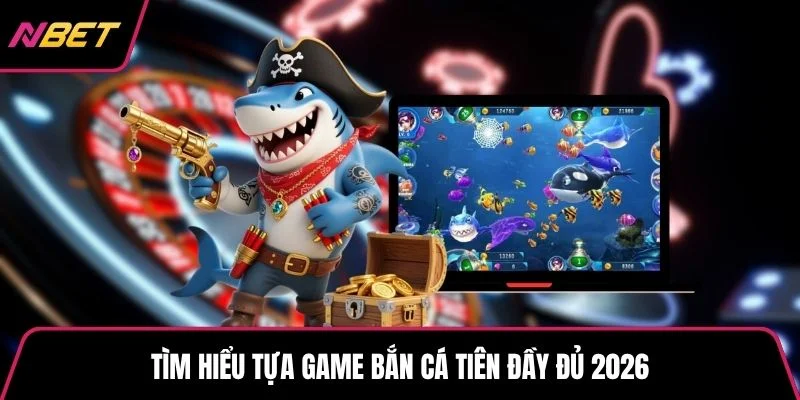 Tìm hiểu tựa game bắn cá tiên đầy đủ 2026