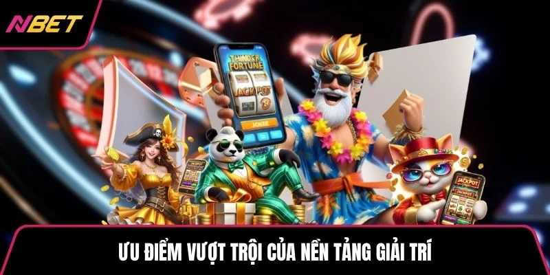 Ưu điểm vượt trội của nền tảng giải trí